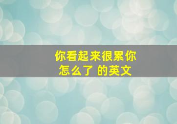 你看起来很累你怎么了 的英文